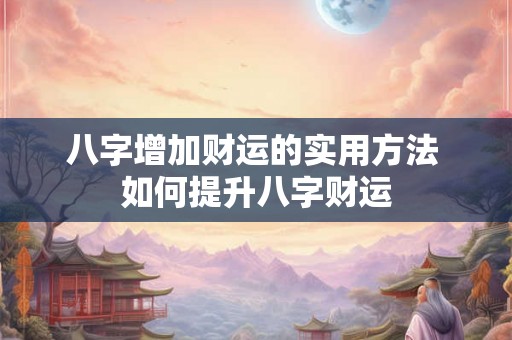 八字增加财运的实用方法 如何提升八字财运