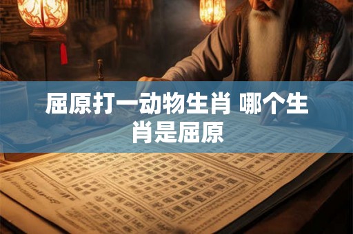 屈原打一动物生肖 哪个生肖是屈原