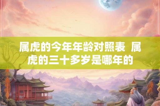 属虎的今年年龄对照表  属虎的三十多岁是哪年的