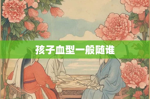 孩子血型一般随谁