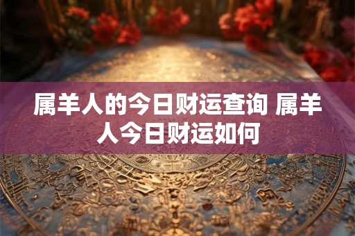 属羊人的今日财运查询 属羊人今日财运如何