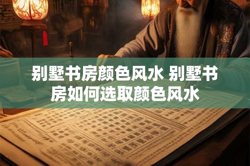 别墅书房颜色风水 别墅书房如何选取颜色风水