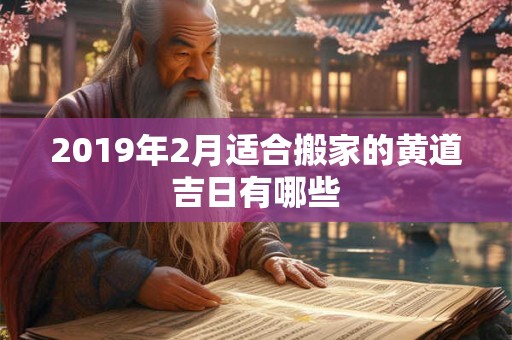 2019年2月适合搬家的黄道吉日有哪些 2019年2月适合搬家的黄道吉日有哪些