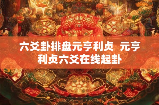 六爻卦排盘元亨利贞 元亨利贞六爻在线起卦 六爻卦排盘元亨利贞 元亨利贞六爻在线起卦