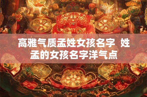 高雅气质孟姓女孩名字 姓孟的女孩名字洋气点 高雅气质孟姓女孩名字 姓孟的女孩名字洋气点