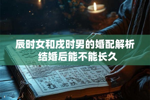 辰时女和戌时男的婚配解析  结婚后能不能长久
