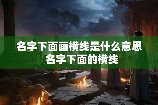 名字下面画横线是什么意思 名字下面的横线 名字下面画横线是什么意思 名字下面的横线