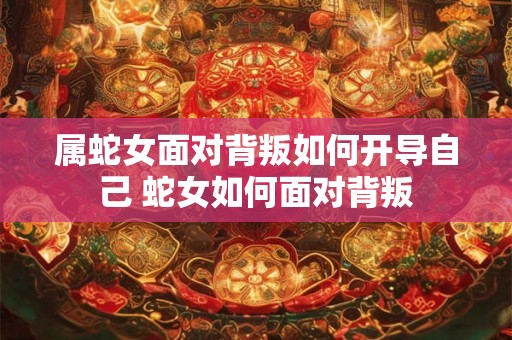 属蛇女面对背叛如何开导自己 蛇女如何面对背叛 属蛇女面对背叛如何开导自己 蛇女如何面对背叛