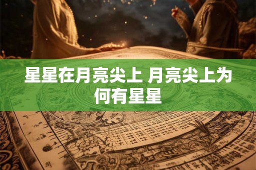星星在月亮尖上 月亮尖上为何有星星 星星在月亮尖上 月亮尖上为何有星星