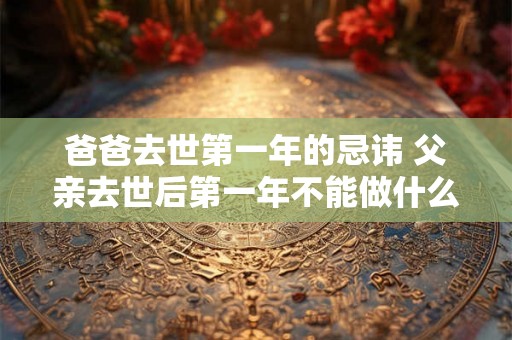 爸爸去世第一年的忌讳 父亲去世后第一年不能做什么