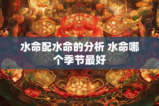 水命配水命的分析 水命哪个季节最好