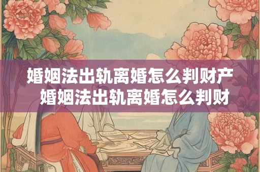 婚姻法出轨离婚怎么判财产 婚姻法出轨离婚怎么判财产 婚姻法出轨离婚怎么判财产 婚姻法出轨离婚怎么判财产