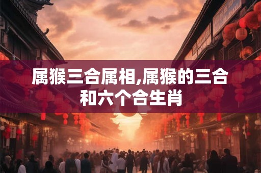属猴三合属相,属猴的三合和六个合生肖