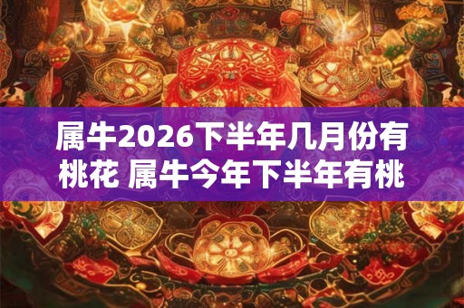属牛2026下半年几月份有桃花 属牛今年下半年有桃花运吗