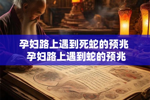 孕妇路上遇到死蛇的预兆 孕妇路上遇到蛇的预兆 孕妇路上遇到死蛇的预兆 孕妇路上遇到蛇的预兆