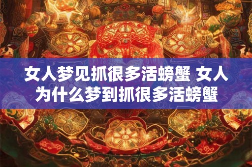女人梦见抓很多活螃蟹 女人为什么梦到抓很多活螃蟹