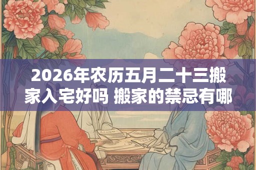 2026年农历五月二十三搬家入宅好吗 搬家的禁忌有哪些 2026年农历五月二十三搬家入宅好吗 搬家的禁忌有哪些