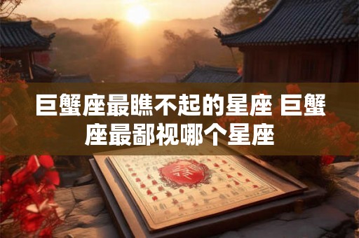 巨蟹座最瞧不起的星座 巨蟹座最鄙视哪个星座 巨蟹座最瞧不起的星座 巨蟹座最鄙视哪个星座