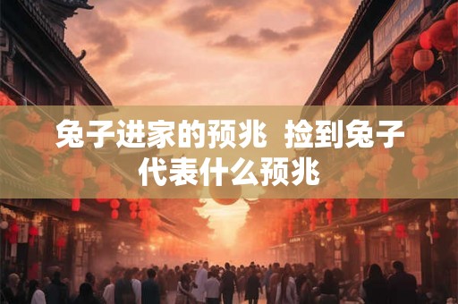 兔子进家的预兆  捡到兔子代表什么预兆