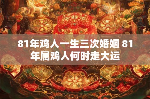 81年鸡人一生三次婚姻 81年属鸡人何时走大运
