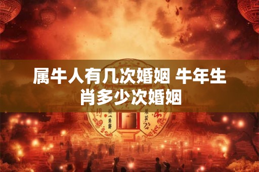属牛人有几次婚姻 牛年生肖多少次婚姻