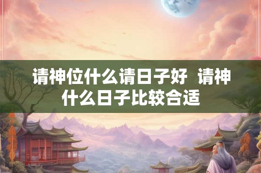 请神位什么请日子好 请神什么日子比较合适 请神位什么请日子好 请神什么日子比较合适