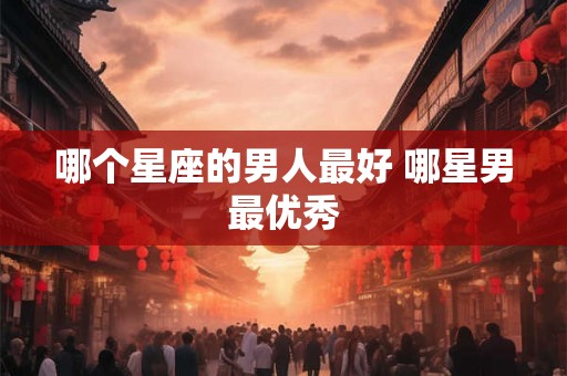 哪个星座的男人最好 哪星男最优秀