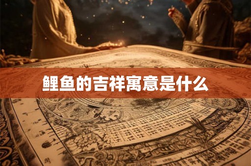 鲤鱼的吉祥寓意是什么 鲤鱼的吉祥寓意是什么