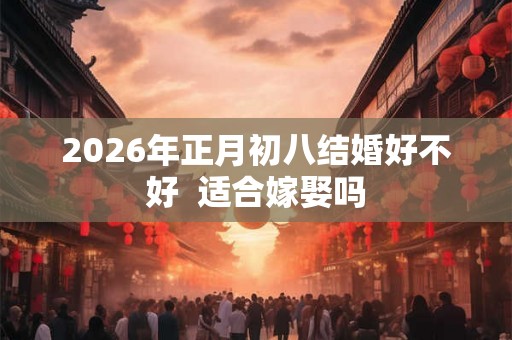 2026年正月初八结婚好不好 适合嫁娶吗 2026年正月初八结婚好不好 适合嫁娶吗