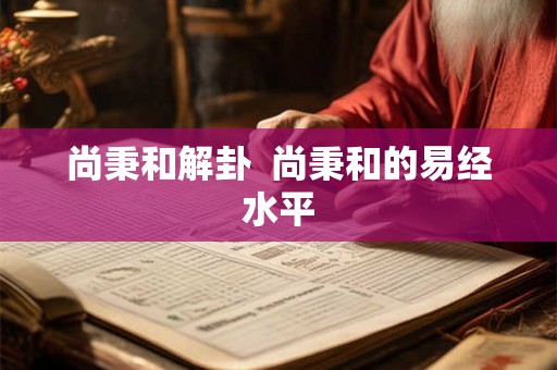 尚秉和解卦  尚秉和的易经水平