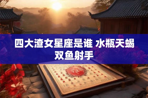 四大渣女星座是谁 水瓶天蝎双鱼射手 四大渣女星座是谁 水瓶天蝎双鱼射手