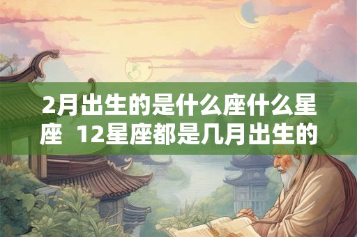 2月出生的是什么座什么星座  12星座都是几月出生的