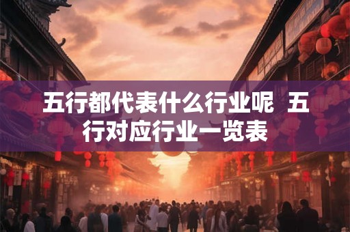 五行都代表什么行业呢  五行对应行业一览表