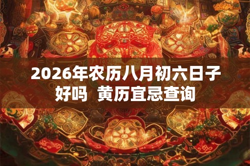 2026年农历八月初六日子好吗  黄历宜忌查询