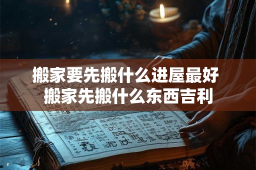 搬家要先搬什么进屋最好 搬家先搬什么东西吉利