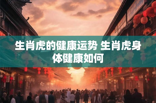 生肖虎的健康运势 生肖虎身体健康如何 生肖虎的健康运势 生肖虎身体健康如何