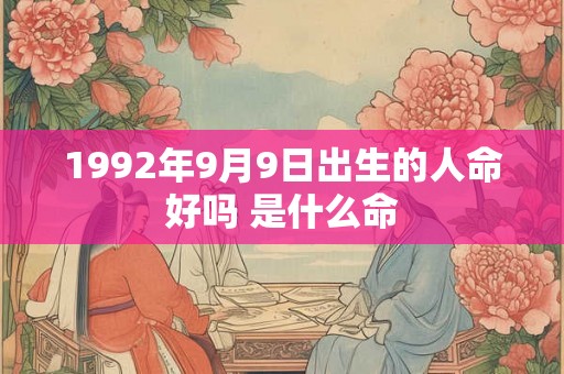 1992年9月9日出生的人命好吗 是什么命 1992年9月9日出生的人命好吗 是什么命