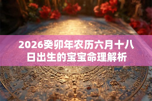 2026癸卯年农历六月十八日出生的宝宝命理解析