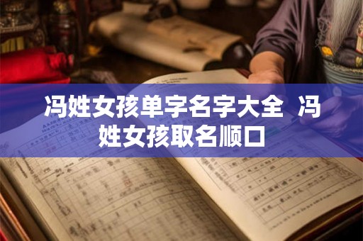 冯姓女孩单字名字大全  冯姓女孩取名顺口