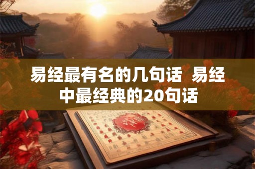 易经最有名的几句话 易经中最经典的20句话 易经最有名的几句话 易经中最经典的20句话