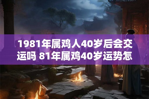 1981年属鸡人40岁后会交运吗 81年属鸡40岁运势怎么样
