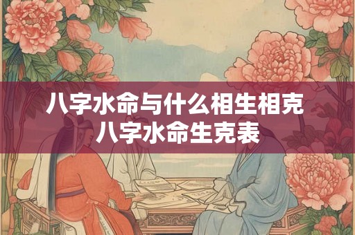 八字水命与什么相生相克 八字水命生克表