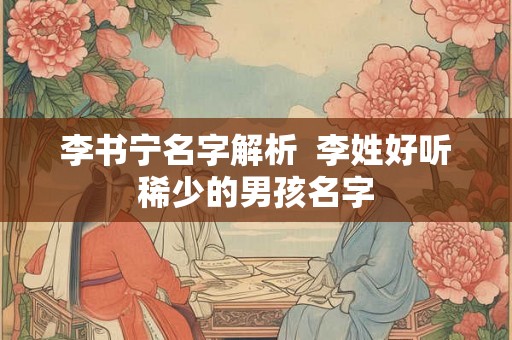 李书宁名字解析  李姓好听稀少的男孩名字