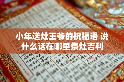 小年送灶王爷的祝福语 说什么话在哪里祭灶吉利