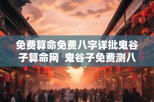 免费算命免费八字详批鬼谷子算命网  鬼谷子免费测八字算命