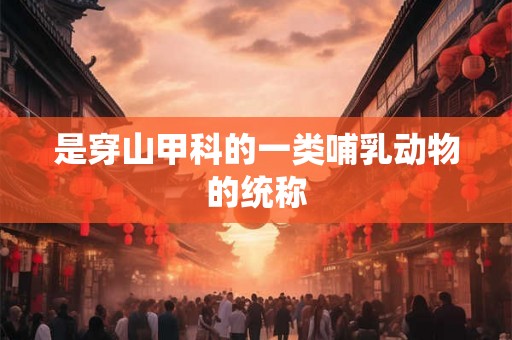 是穿山甲科的一类哺乳动物的统称