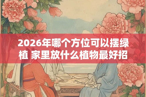 2026年哪个方位可以摆绿植 家里放什么植物最好招财又好养