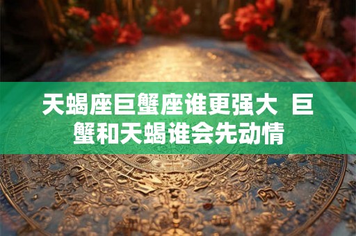 天蝎座巨蟹座谁更强大  巨蟹和天蝎谁会先动情