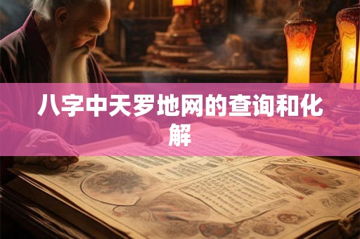 八字中天罗地网的查询和化解