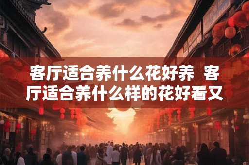 客厅适合养什么花好养  客厅适合养什么样的花好看又好养